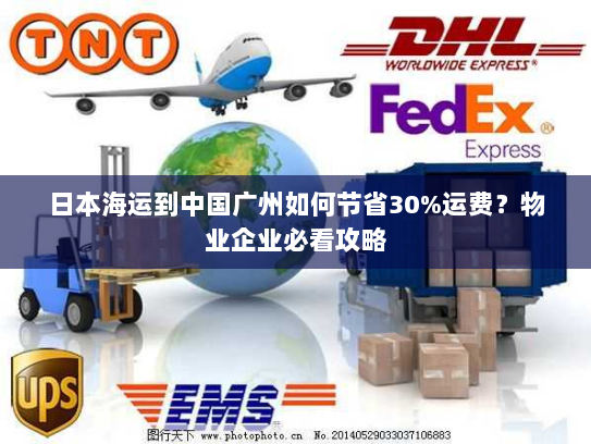 日本海运到中国广州如何节省30%运费？物业企业必看攻略