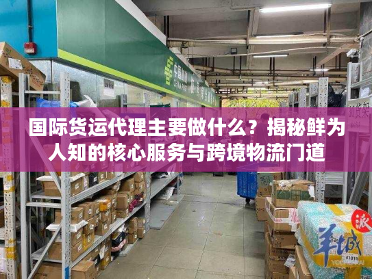 国际货运代理主要做什么？揭秘鲜为人知的核心服务与跨境物流门道