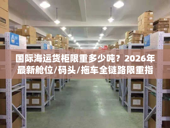 国际海运货柜限重多少吨？2026年最新舱位/码头/拖车全链路限重指南