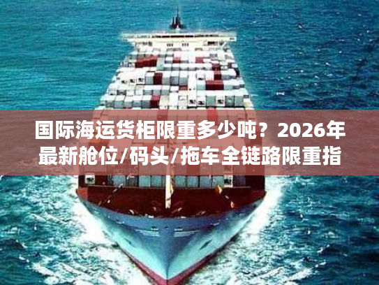 国际海运货柜限重多少吨？2026年最新舱位/码头/拖车全链路限重指南