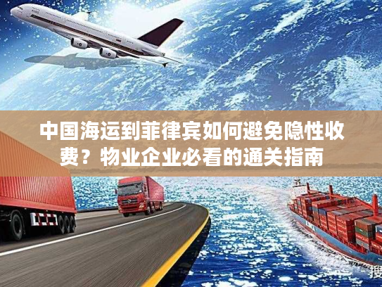 中国海运到菲律宾如何避免隐性收费？物业企业必看的通关指南