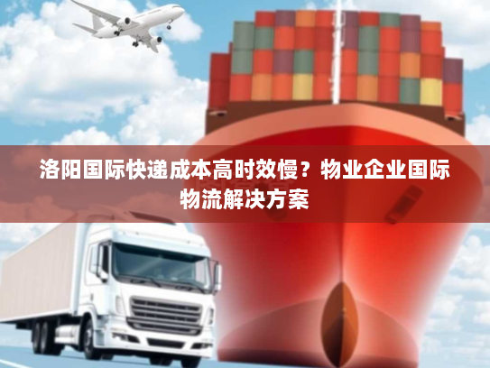 洛阳国际快递成本高时效慢？物业企业国际物流解决方案