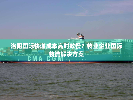 洛阳国际快递成本高时效慢?物业企业国际物流解决方案 洛阳国际快递成本高时效慢?物业企业国际物流解决方案