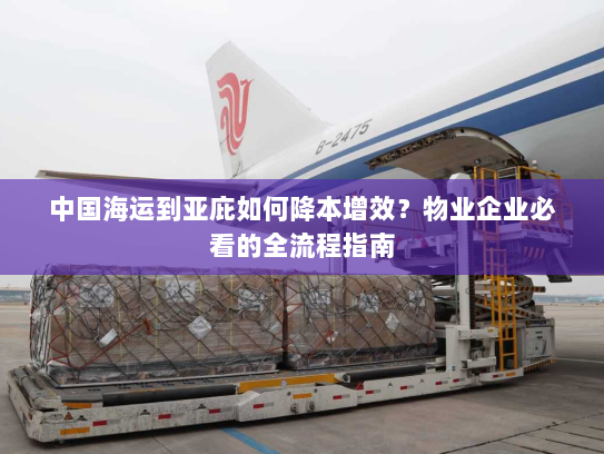 中国海运到亚庇如何降本增效?物业企业必看的全流程指南 中国海运到亚庇如何降本增效?物业企业必看的全流程指南