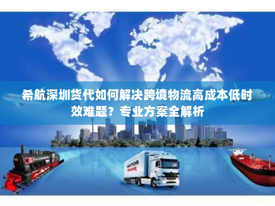 希航深圳货代如何解决跨境物流高成本低时效难题?专业方案全解析 希航深圳货代如何解决跨境物流高成本低时效难题?专业方案全解析