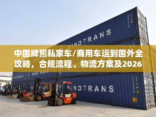 中国牌照私家车/商用车运到国外全攻略,合规流程、物流方案及2026避坑指南 中国牌照私家车/商用车运到国外全攻略,合规流程、物流方案及2026避坑指南
