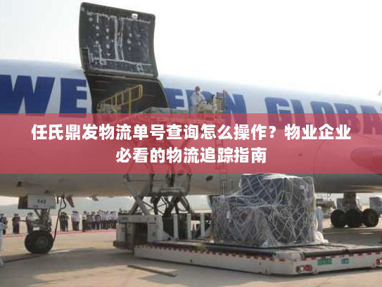 任氏鼎发物流单号查询怎么操作？物业企业必看的物流追踪指南