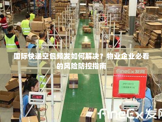 国际快递空包频发如何解决?物业企业必看的风险防控指南 国际快递空包频发如何解决?物业企业必看的风险防控指南