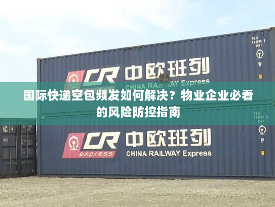 国际快递空包频发如何解决?物业企业必看的风险防控指南 国际快递空包频发如何解决?物业企业必看的风险防控指南