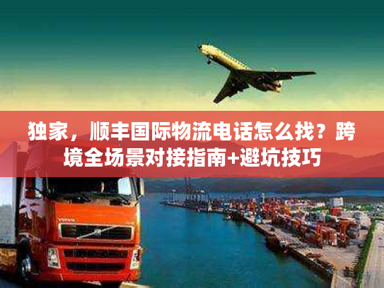 独家，顺丰国际物流电话怎么找？跨境全场景对接指南+避坑技巧