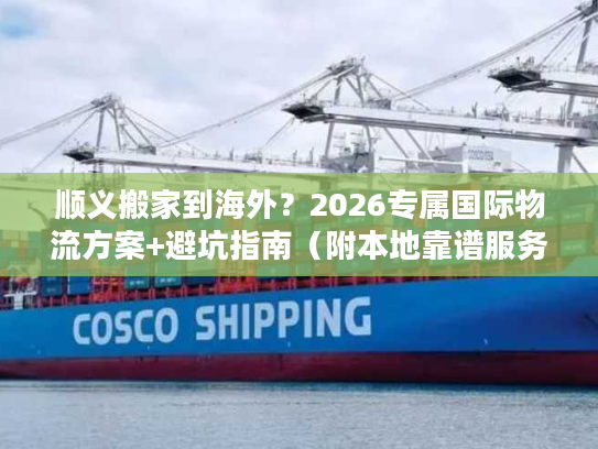 顺义搬家到海外？2026专属国际物流方案+避坑指南（附本地靠谱服务商）