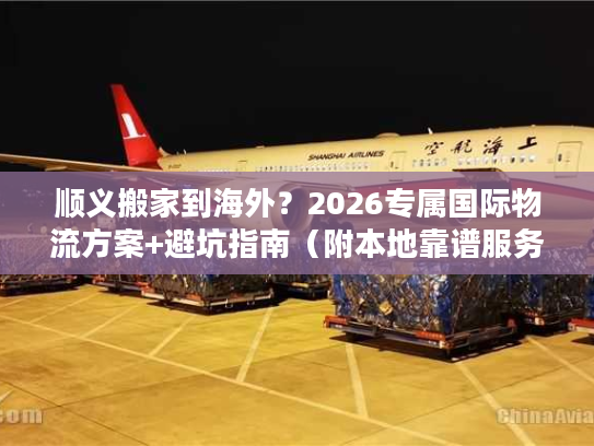 顺义搬家到海外？2026专属国际物流方案+避坑指南（附本地靠谱服务商）
