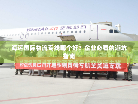 海运国际物流专线哪个好？企业必看的避坑指南