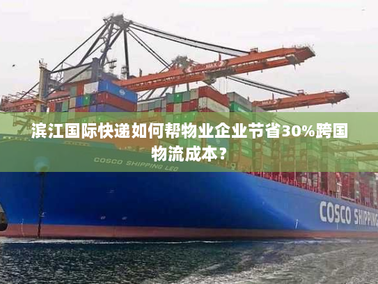 滨江国际快递如何帮物业企业节省30%跨国物流成本? 滨江国际快递如何帮物业企业节省30%跨国物流成本?