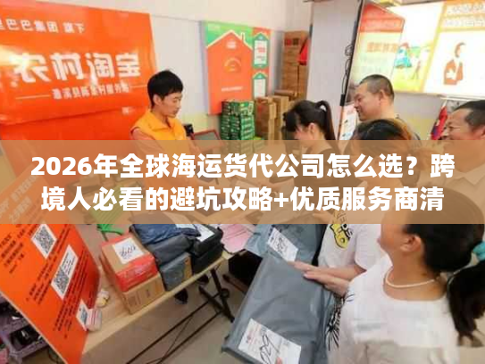 2026年全球海运货代公司怎么选？跨境人必看的避坑攻略+优质服务商清单