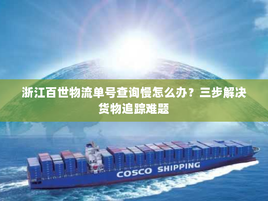 浙江百世物流单号查询慢怎么办?三步解决货物追踪难题 浙江百世物流单号查询慢怎么办?三步解决货物追踪难题