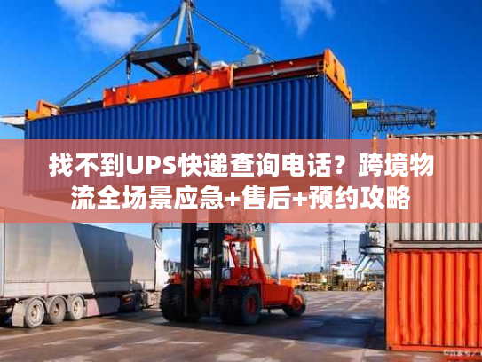 找不到UPS快递查询电话？跨境物流全场景应急+售后+预约攻略