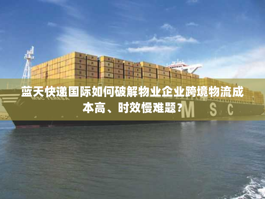 蓝天快递国际如何破解物业企业跨境物流成本高、时效慢难题？