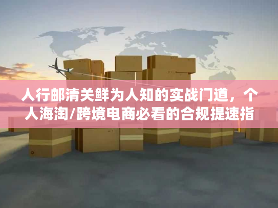 人行邮清关鲜为人知的实战门道，个人海淘/跨境电商必看的合规提速指南
