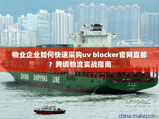 物业企业如何快速采购uv blocker官网直邮？跨境物流实战指南