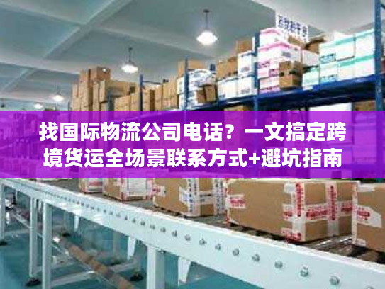 找国际物流公司电话？一文搞定跨境货运全场景联系方式+避坑指南
