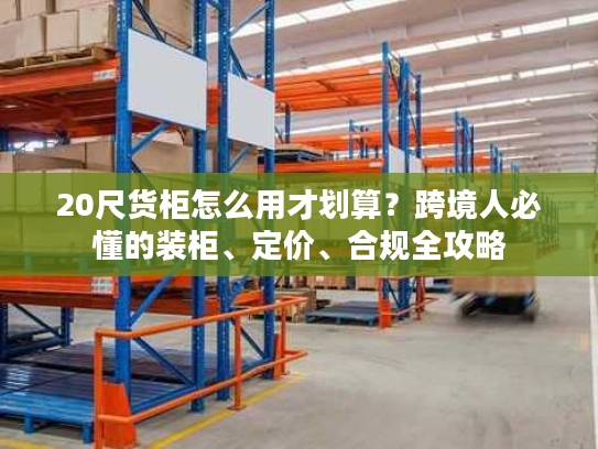 20尺货柜怎么用才划算?跨境人必懂的装柜、定价、合规全攻略 20尺货柜怎么用才划算?跨境人必懂的装柜、定价、合规全攻略