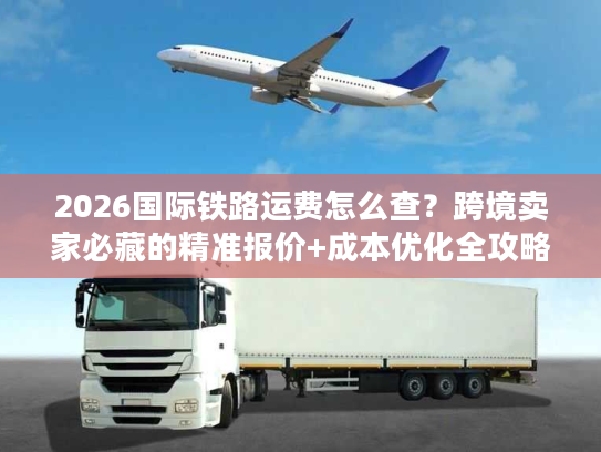 2026国际铁路运费怎么查?跨境卖家必藏的精准报价+成本优化全攻略 2026国际铁路运费怎么查?跨境卖家必藏的精准报价+成本优化全攻略