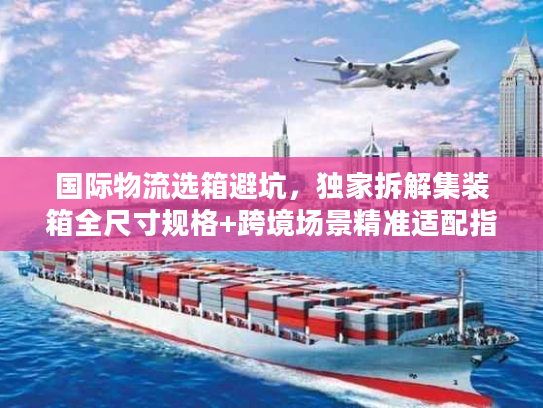 国际物流选箱避坑，独家拆解集装箱全尺寸规格+跨境场景精准适配指南