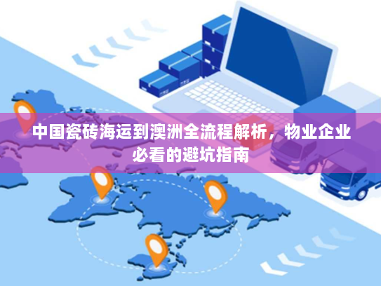 中国瓷砖海运到澳洲全流程解析，物业企业必看的避坑指南