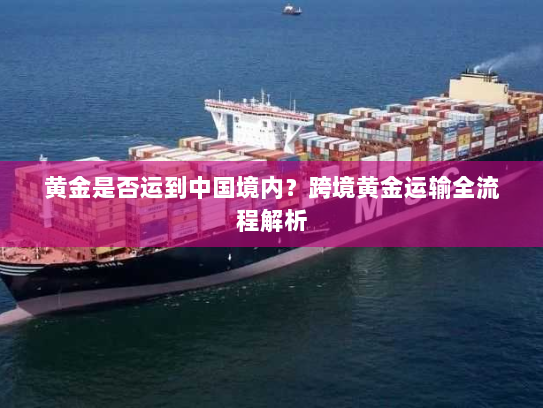 黄金是否运到中国境内?跨境黄金运输全流程解析 黄金是否运到中国境内?跨境黄金运输全流程解析