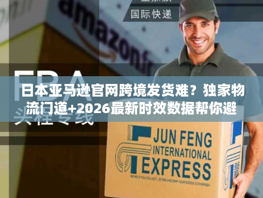 日本亚马逊官网跨境发货难?独家物流门道+2026最新时效数据帮你避坑 日本亚马逊官网跨境发货难?独家物流门道+2026最新时效数据帮你避坑