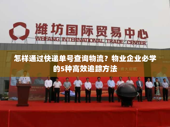 怎样通过快递单号查询物流？物业企业必学的5种高效追踪方法