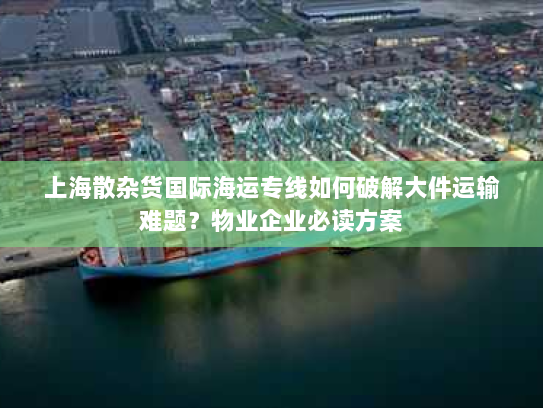 上海散杂货国际海运专线如何破解大件运输难题？物业企业必读方案