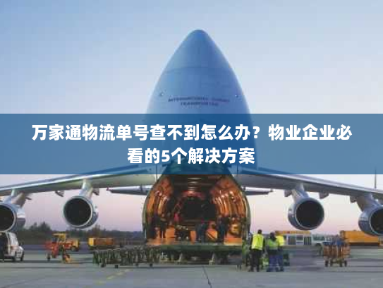 万家通物流单号查不到怎么办？物业企业必看的5个解决方案