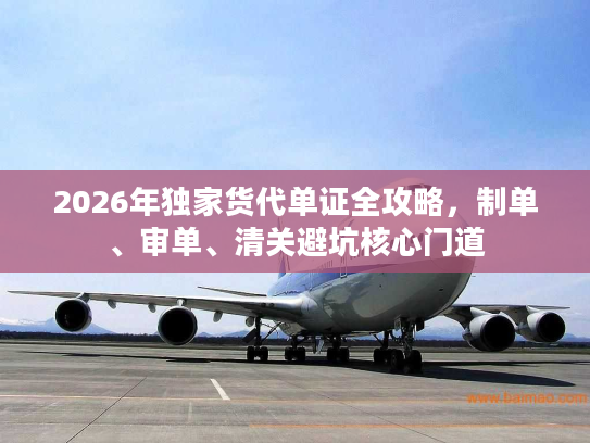 2026年独家货代单证全攻略，制单、审单、清关避坑核心门道