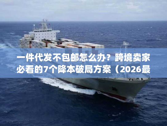 一件代发不包邮怎么办？跨境卖家必看的7个降本破局方案（2026最新）
