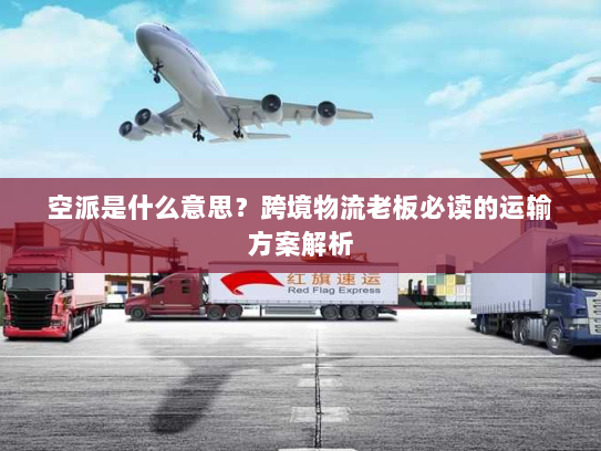 空派是什么意思?跨境物流老板必读的运输方案解析 空派是什么意思?跨境物流老板必读的运输方案解析