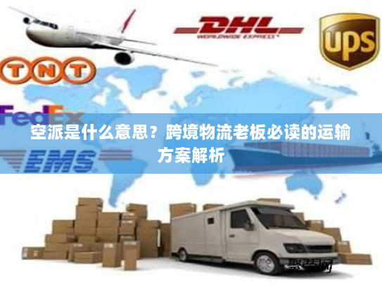 空派是什么意思?跨境物流老板必读的运输方案解析 空派是什么意思?跨境物流老板必读的运输方案解析