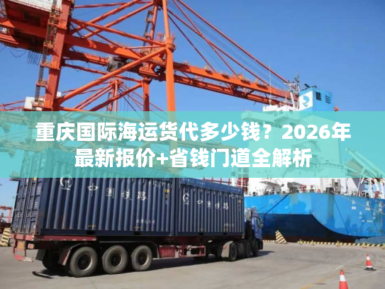 重庆国际海运货代多少钱？2026年最新报价+省钱门道全解析