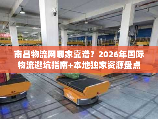 南昌物流网哪家靠谱？2026年国际物流避坑指南+本地独家资源盘点