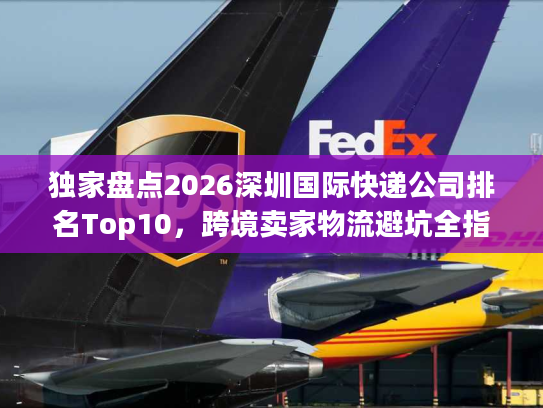 独家盘点2026深圳国际快递公司排名Top10,跨境卖家物流避坑全指南 独家盘点2026深圳国际快递公司排名Top10,跨境卖家物流避坑全指南