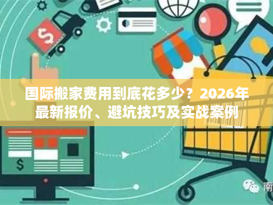 国际搬家费用到底花多少？2026年最新报价、避坑技巧及实战案例