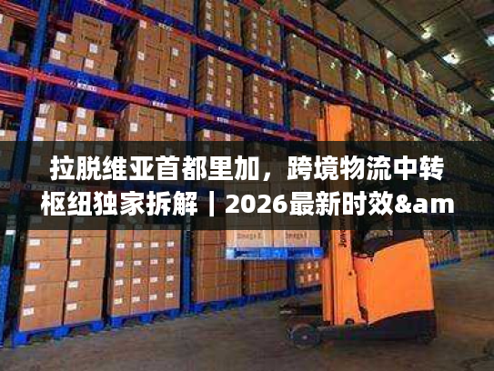 拉脱维亚首都里加，跨境物流中转枢纽独家拆解｜2026最新时效&避坑指南
