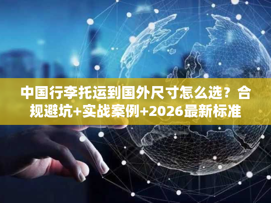 中国行李托运到国外尺寸怎么选？合规避坑+实战案例+2026最新标准
