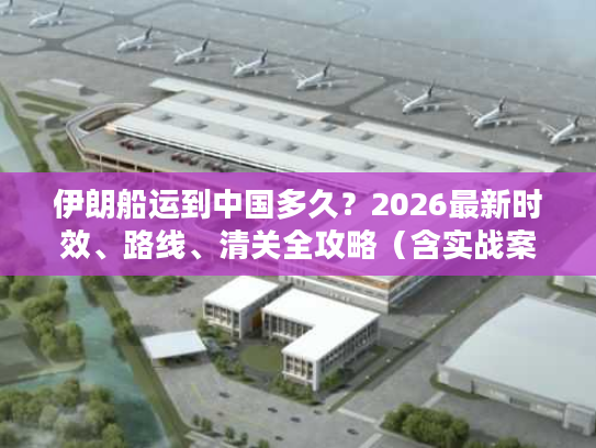 伊朗船运到中国多久？2026最新时效、路线、清关全攻略（含实战案例）