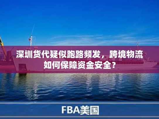 深圳货代疑似跑路频发，跨境物流如何保障资金安全？