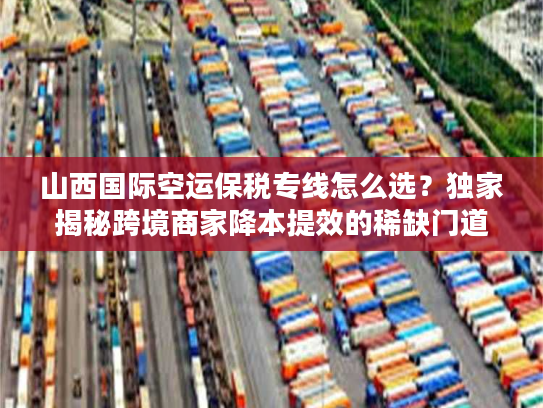 山西国际空运保税专线怎么选？独家揭秘跨境商家降本提效的稀缺门道