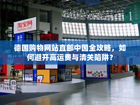 德国购物网站直邮中国全攻略，如何避开高运费与清关陷阱？
