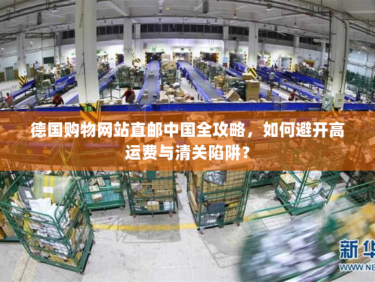 德国购物网站直邮中国全攻略,如何避开高运费与清关陷阱? 德国购物网站直邮中国全攻略,如何避开高运费与清关陷阱?