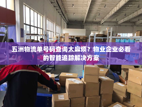 五洲物流单号码查询太麻烦?物业企业必看的智能追踪解决方案 五洲物流单号码查询太麻烦?物业企业必看的智能追踪解决方案